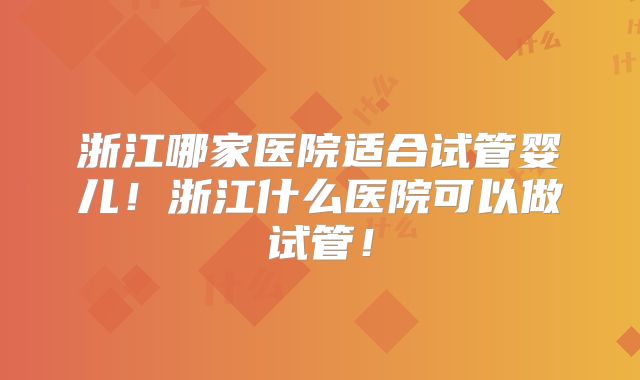 浙江哪家医院适合试管婴儿!浙江什么医院可以做试管!