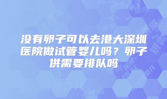没有卵子可以去港大深圳医院做试管婴儿吗？卵子供需要排队吗