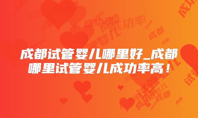 成都试管婴儿哪里好_成都哪里试管婴儿成功率高！