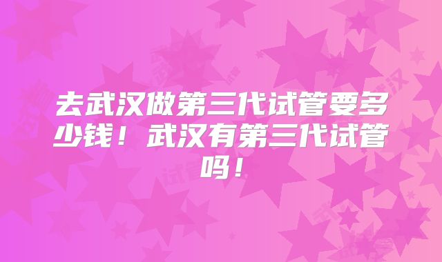 去武汉做第三代试管要多少钱！武汉有第三代试管吗！