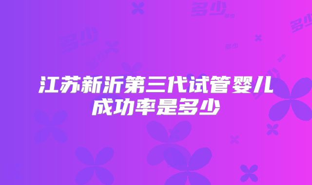 江苏新沂第三代试管婴儿成功率是多少
