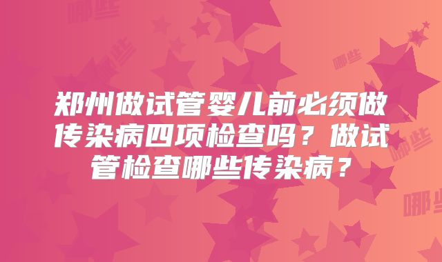 郑州做试管婴儿前必须做传染病四项检查吗?做试管检查哪些传染病?