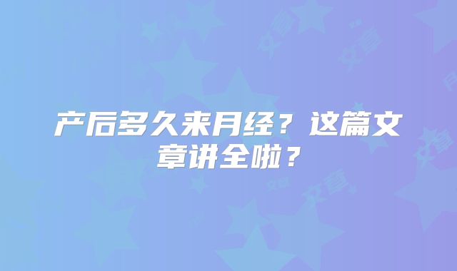 产后多久来月经?这篇文章讲全啦?