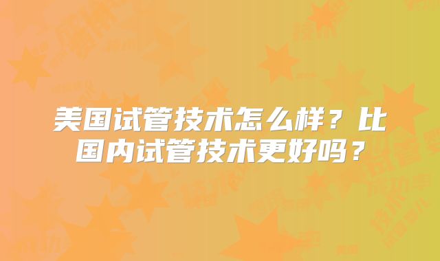 美国试管技术怎么样?比国内试管技术更好吗?