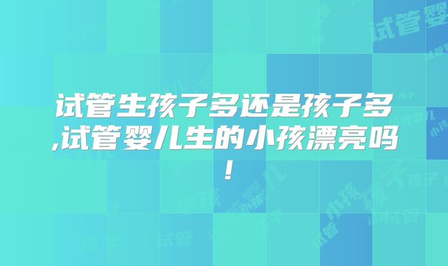 试管生孩子多还是孩子多,试管婴儿生的小孩漂亮吗!