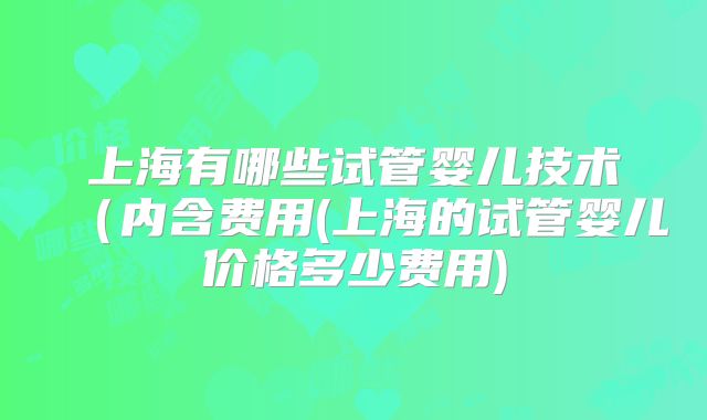 上海有哪些试管婴儿技术(内含费用(上海的试管婴儿价格多少费用)