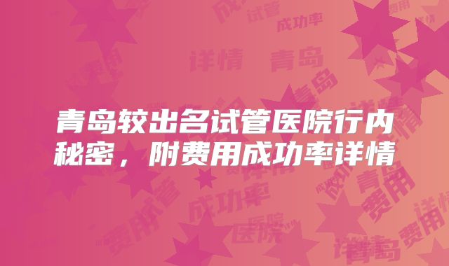青岛较出名试管医院行内秘密，附费用成功率详情