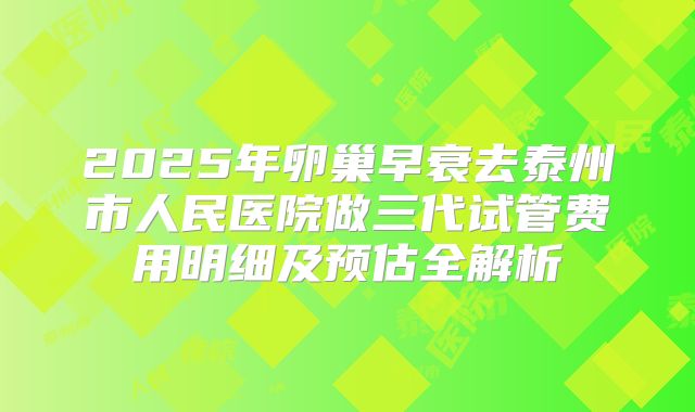2025年卵巢早衰去泰州市人民医院做三代试管费用明细及预估全解析