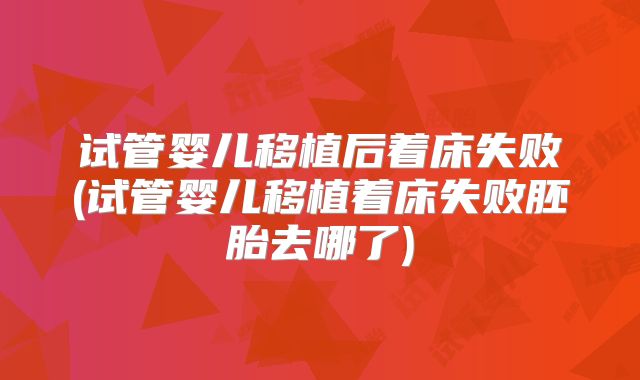 试管婴儿移植后着床失败(试管婴儿移植着床失败胚胎去哪了)