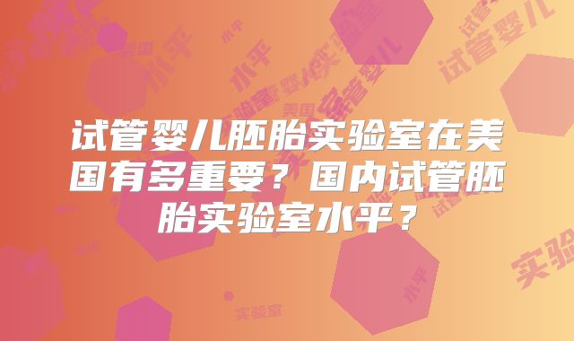 试管婴儿胚胎实验室在美国有多重要？国内试管胚胎实验室水平？