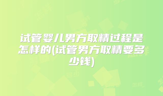 试管婴儿男方取精过程是怎样的(试管男方取精要多少钱)