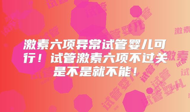 激素六项异常试管婴儿可行！试管激素六项不过关是不是就不能！