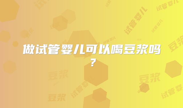 做试管婴儿可以喝豆浆吗？
