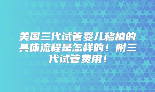 美国三代试管婴儿移植的具体流程是怎样的！附三代试管费用！