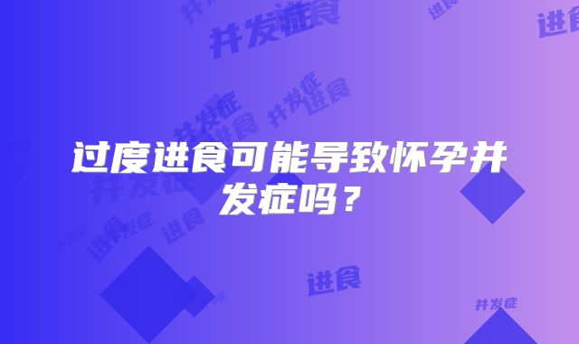 过度进食可能导致怀孕并发症吗？