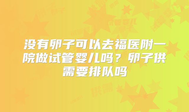 没有卵子可以去福医附一院做试管婴儿吗？卵子供需要排队吗