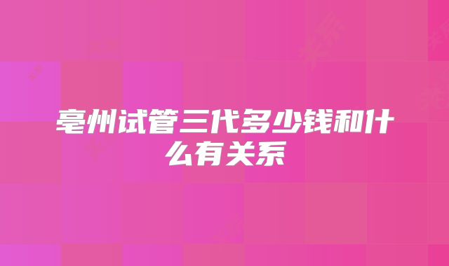 亳州试管三代多少钱和什么有关系