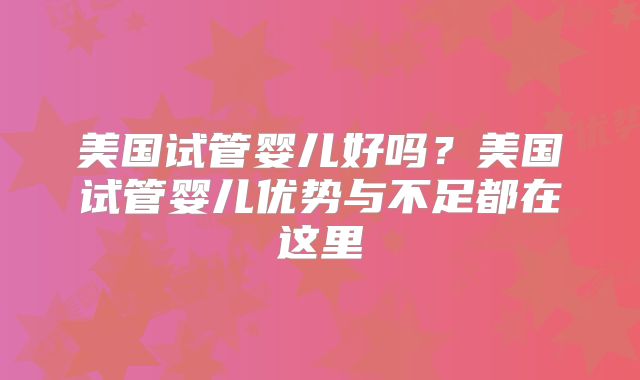 美国试管婴儿好吗?美国试管婴儿优势与不足都在这里