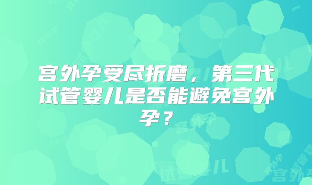 宫外孕受尽折磨，第三代试管婴儿是否能避免宫外孕？