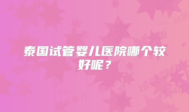 泰国试管婴儿医院哪个较好呢？