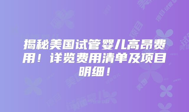 揭秘美国试管婴儿高昂费用！详览费用清单及项目明细！