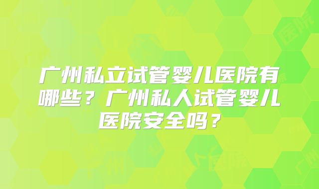 广州私立试管婴儿医院有哪些？广州私人试管婴儿医院安全吗？