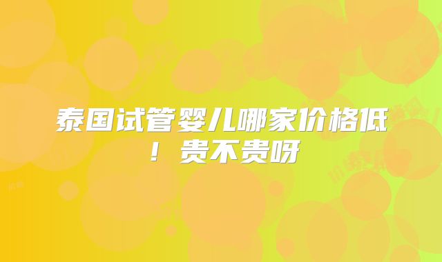 泰国试管婴儿哪家价格低!贵不贵呀