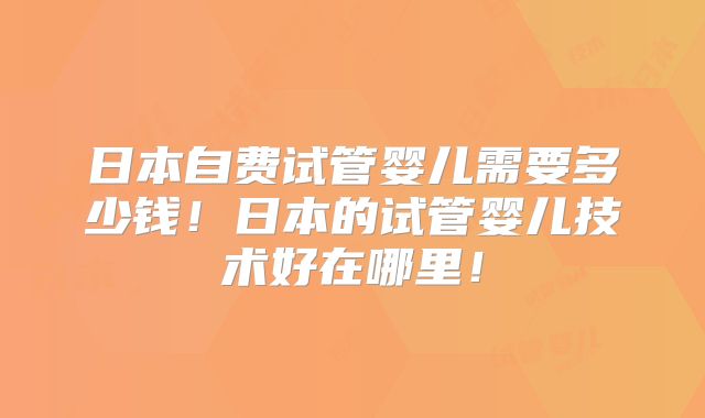 日本自费试管婴儿需要多少钱！日本的试管婴儿技术好在哪里！