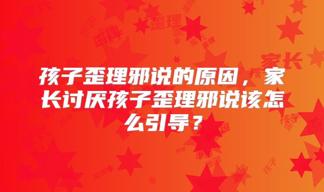 孩子歪理邪说的原因，家长讨厌孩子歪理邪说该怎么引导？