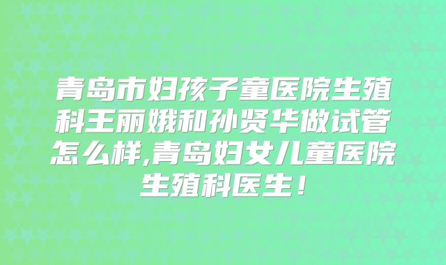 青岛市妇孩子童医院生殖科王丽娥和孙贤华做试管怎么样,青岛妇女儿童医院生殖科医生！