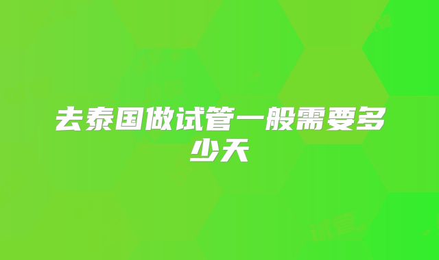去泰国做试管一般需要多少天