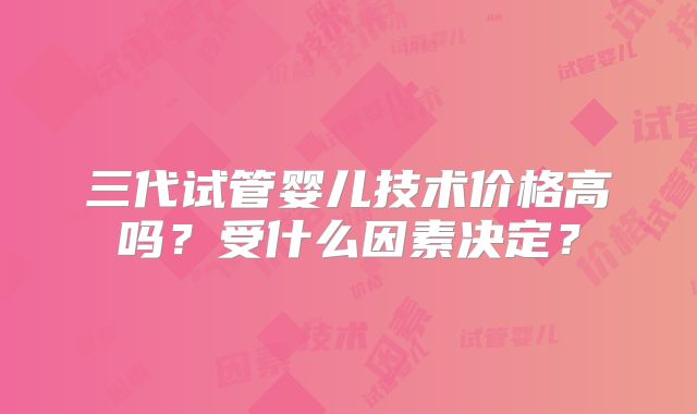 三代试管婴儿技术价格高吗？受什么因素决定？
