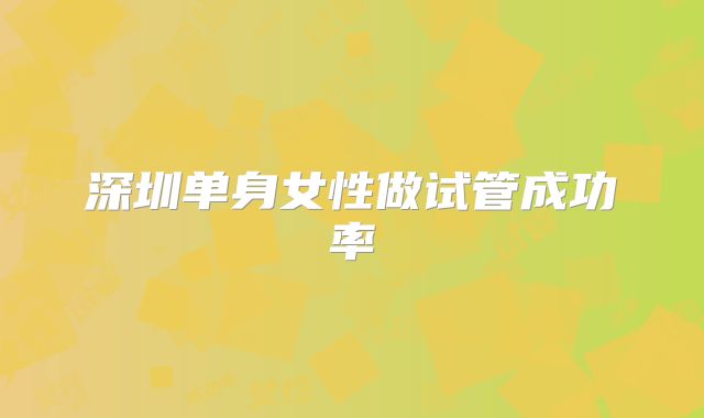 深圳单身女性做试管成功率