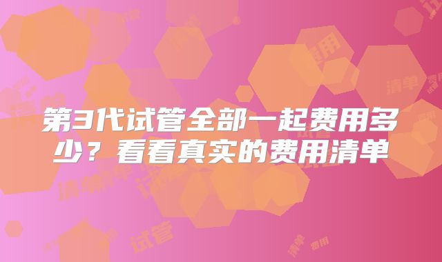 第3代试管全部一起费用多少？看看真实的费用清单