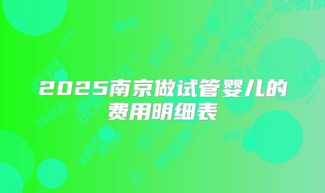 2025南京做试管婴儿的费用明细表