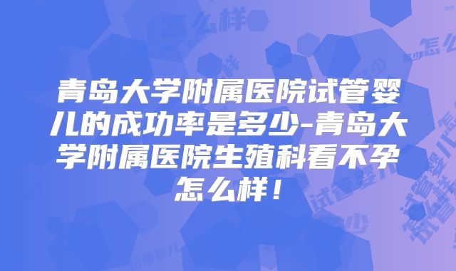 青岛大学附属医院试管婴儿的成功率是多少-青岛大学附属医院生殖科看不孕怎么样！