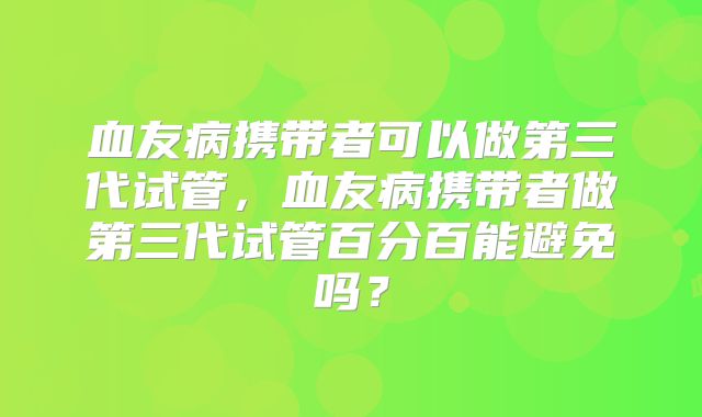 血友病携带者可以做第三代试管，血友病携带者做第三代试管百分百能避免吗？