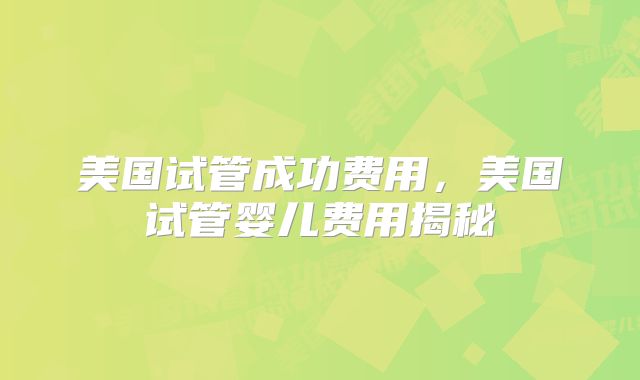 美国试管成功费用，美国试管婴儿费用揭秘