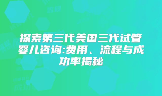探索第三代美国三代试管婴儿咨询:费用、流程与成功率揭秘