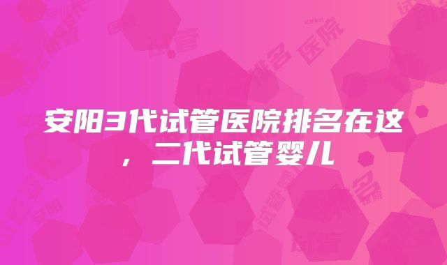 安阳3代试管医院排名在这，二代试管婴儿