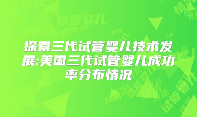 探索三代试管婴儿技术发展:美国三代试管婴儿成功率分布情况