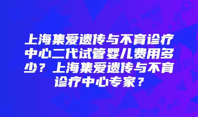 上海集爱遗传与不育诊疗中心二代试管婴儿费用多少？上海集爱遗传与不育诊疗中心专家？