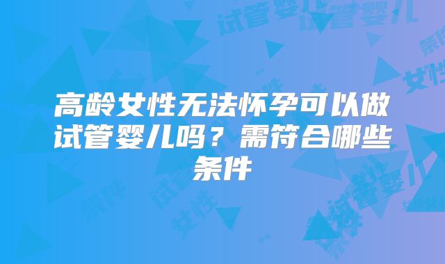 高龄女性无法怀孕可以做试管婴儿吗？需符合哪些条件