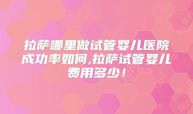 拉萨哪里做试管婴儿医院成功率如何,拉萨试管婴儿费用多少！