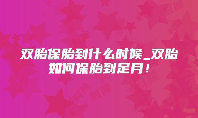 双胎保胎到什么时候_双胎如何保胎到足月!