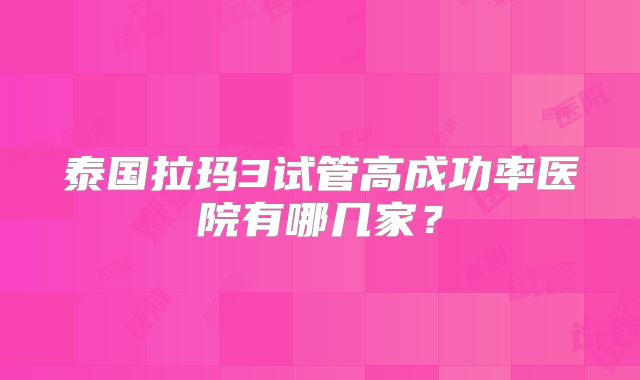 泰国拉玛3试管高成功率医院有哪几家？