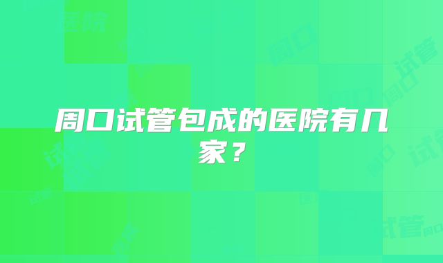 周口试管包成的医院有几家？