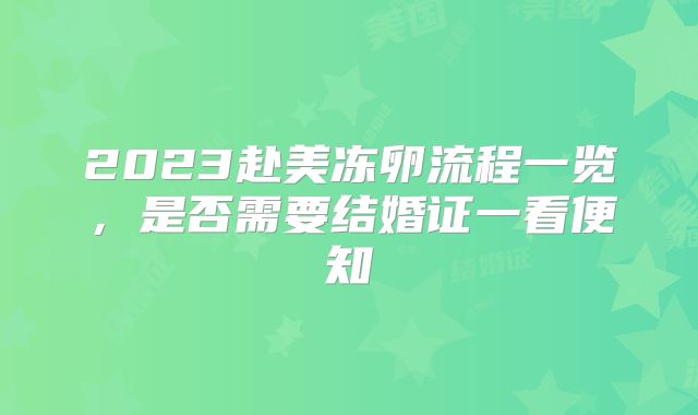 2023赴美冻卵流程一览，是否需要结婚证一看便知