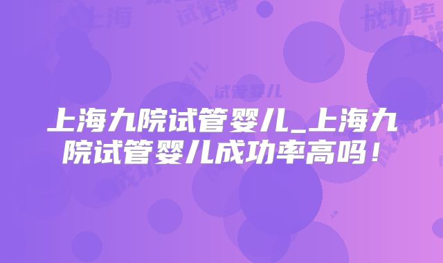 上海九院试管婴儿_上海九院试管婴儿成功率高吗！