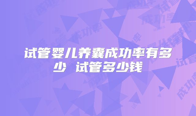 试管婴儿养囊成功率有多少 试管多少钱